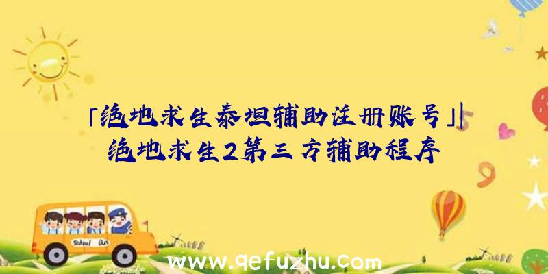 「绝地求生泰坦辅助注册账号」|绝地求生2第三方辅助程序